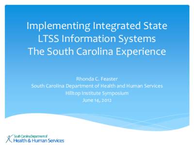 Implementing Integrated State LTSS Information Systems The South Carolina Experience Rhonda C. Feaster South Carolina Department of Health and Human Services Hilltop Institute Symposium