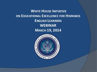 WHITE HOUSE INITIATIVE ON EDUCATIONAL EXCELLENCE FOR HISPANICS ENGLISH LEARNERS WEBINAR MARCH 19, 2014