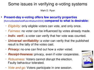 Some issues in verifying e-voting systems Mark D. Ryan ● Present-day e-voting offers few security properties [KohnoStubblefieldRubinWallach2004] compared to what is desirable: