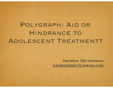 Polygraph: Aid or Hindrance to Adolescent Treatment? George Deitchman 