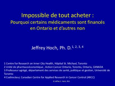 Impossible de tout acheter : Pourquoi certains médicaments sont financés en Ontario et d’autres non Jeffrey Hoch, Ph. D.1, 2, 3, 4 1 Centre for Research on Inner City Health, Hôpital St. Michael, Toronto