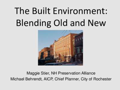The Built Environment: Blending Old and New Maggie Stier, NH Preservation Alliance Michael Behrendt, AICP, Chief Planner, City of Rochester