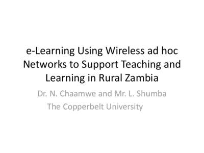 e-Learning Using Wireless ad hoc Networks to Support Teaching and Learning in Rural Zambia Dr. N. Chaamwe and Mr. L. Shumba The Copperbelt University