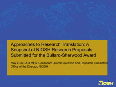 Approaches to Research Translation: A Snapshot of NIOSH Research Proposals Submitted for the Bullard-Sherwood Award Max Lum Ed.D MPA Consultant -Communication and Research Translation Office of the Director, NIOSH