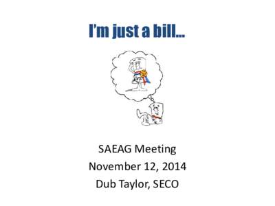 I’m just a bill…  SAEAG Meeting November 12, 2014 Dub Taylor, SECO