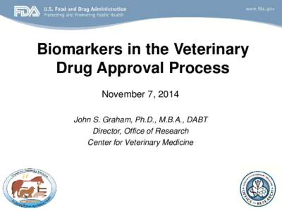 Biomarkers in the Veterinary Drug Approval Process November 7, 2014 John S. Graham, Ph.D., M.B.A., DABT Director, Office of Research Center for Veterinary Medicine