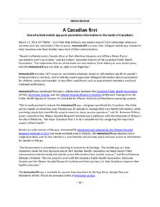 MEDIA RELEASE  A Canadian first One-of-a-kind mobile app puts vaccination information in the hands of Canadians March 21, 2014 (OTTAWA) – Can’t find little Johnny’s vaccination record? Can’t remember when you rec