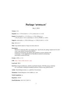 Package ‘aroma.cn’ July 2, 2014 Version[removed]Depends R (>= 2.15.0), R.utils (>= 1.27.1), aroma.core (>= [removed]Imports R.methodsS3 (>= 1.5.2), R.oo (>= 1.15.8), R.filesets (>= 2.3.0), R.cache (>= 0.8.1), matrixStat