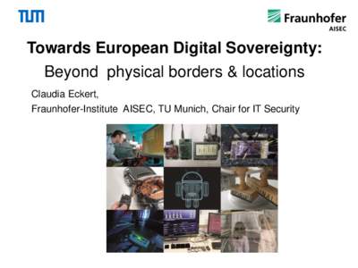 Towards European Digital Sovereignty: Beyond physical borders & locations Claudia Eckert, Fraunhofer-Institute AISEC, TU Munich, Chair for IT Security  Agenda