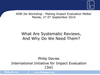 ADB-3ie Workshop - Making Impact Evaluation Matter Manila, 1st-5th September 2014 What Are Systematic Reviews, And Why Do We Need Them?