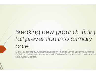 Breaking new ground:  fitting fall prevention into primary care Mary Lou Boudreau, Catherine Donnelly, Rhonda Lovell, Lori Letts, Christine English, Isabel Nickell, Bayley Mitchell, Colleen Grady, Kathrina Lavasseur, Jo