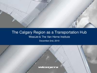 The Calgary Region as a Transportation Hub WestJet & The Van Horne Institute December 2nd, 2010 We are NOT just another airline • 22 consecutive quarters of profitability