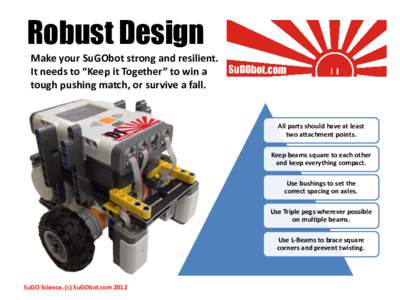 Robust Design Make your SuGObot strong and resilient. It needs to “Keep it Together” to win a tough pushing match, or survive a fall.  All parts should have at least