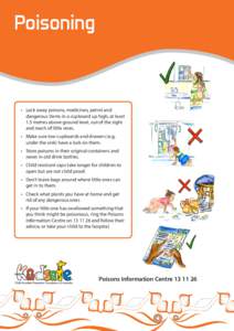 Poisoning  •	 Lock away poisons, medicines, petrol and dangerous items in a cupboard up high, at least 1.5 metres above ground level, out of the sight and reach of little ones.