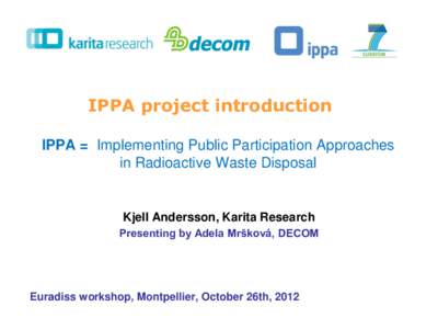 IPPA project introduction IPPA = Implementing Public Participation Approaches in Radioactive Waste Disposal Kjell Andersson, Karita Research Presenting by Adela Mršková, DECOM