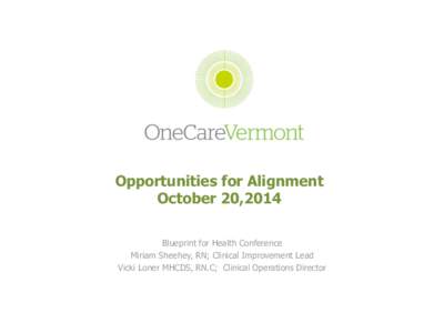 Opportunities for Alignment October 20,2014 Blueprint for Health Conference Miriam Sheehey, RN; Clinical Improvement Lead Vicki Loner MHCDS, RN.C; Clinical Operations Director