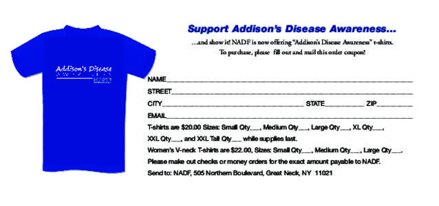 Support Addison’s Disease Awareness… …and show it! NADF is now offering “Addison’s Disease Awareness” t-shirts. To purchase, please fill out and mail this order coupon! NAME___________________________________