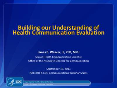 Building our Understanding of Health Communication Evaluation James B. Weaver, III, PhD, MPH Senior Health Communication Scientist Office of the Associate Director for Communication September 18, 2013