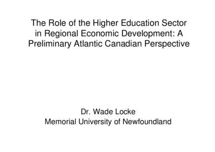 The Role of the Higher Education Sector in Regional Economic Development: A Preliminary Atlantic Canadian Perspective Dr. Wade Locke Memorial University of Newfoundland