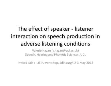 The effect of speaker - listener interaction on speech production in adverse listening conditions Valerie Hazan () Speech, Hearing and Phonetic Sciences, UCL Invited Talk : LISTA workshop, Edinburgh 2-3 