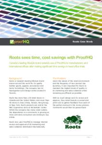 Roots Case Study  Roots sees time, cost savings with ProofHQ Canada’s leading lifestyle brand extends use of ProofHQ to manufacturers and international offices after making significant time savings in head office trial