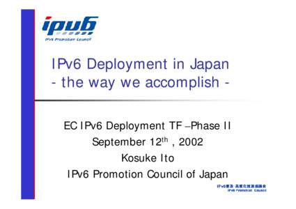 IPv6 Deployment in Japan - the way we accomplish EC IPv6 Deployment TF –Phase II September 12th , 2002 Kosuke Ito IPv6 Promotion Council of Japan