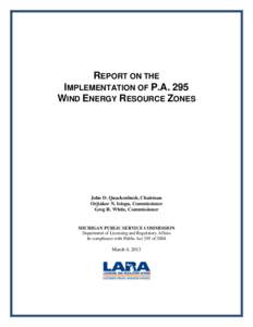 REPORT ON THE IMPLEMENTATION OF P.A. 295 WIND ENERGY RESOURCE ZONES John D. Quackenbush, Chairman Orjiakor N. Isiogu, Commissioner