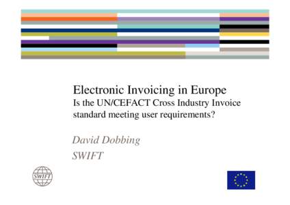 Electronic Invoicing in Europe Is the UN/CEFACT Cross Industry Invoice standard meeting user requirements? David Dobbing SWIFT