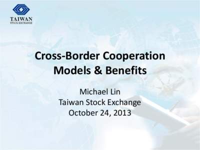 Cross-Border Cooperation Models & Benefits Michael Lin Taiwan Stock Exchange October 24, 2013