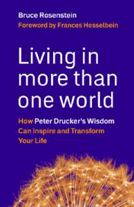An Excerpt From  Living In More Than One World: How Peter Drucker’s Wisdom Can Inspire and Transform Your Life by Bruce Rosenstein Published by Berrett-Koehler Publishers