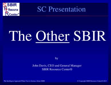 SC Presentation  The Other SBIR by John Davis, CEO and General Manager SBIR Resource Center®