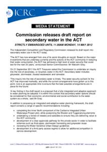 MEDIA STATEMENT  Commission releases draft report on secondary water in the ACT STRICTLY EMBARGOED UNTIL 11.00AM MONDAY, 14 MAY 2012 The Independent Competition and Regulatory Commission released its draft report into