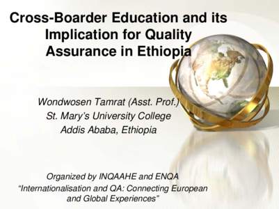 Cross-Boarder Education and its Implication for Quality Assurance in Ethiopia Wondwosen Tamrat (Asst. Prof.) St. Mary’s University College