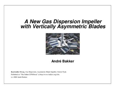 A New Gas Dispersion Impeller with Vertically Asymmetric Blades André Bakker Keywords: Mixing, Gas Dispersion, Asymmetric Blade Impeller, Stirred Tank Published in “The Online CFM Book” at http://www.bakker.org/cfm.