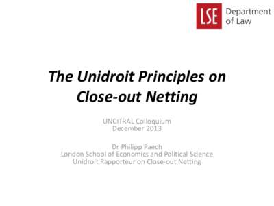 The Unidroit Principles on Close-out Netting UNCITRAL Colloquium December 2013 Dr Philipp Paech London School of Economics and Political Science