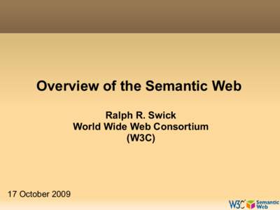 Overview of the Semantic Web Ralph R. Swick World Wide Web Consortium (W3C)  17 October 2009