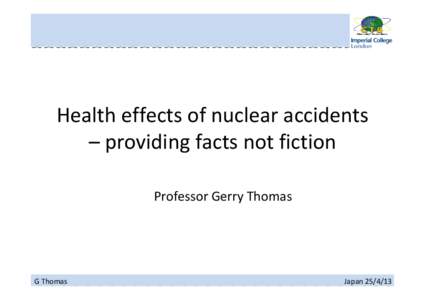 Health effects of nuclear accidents  – providing facts not fiction Professor Gerry Thomas G Thomas