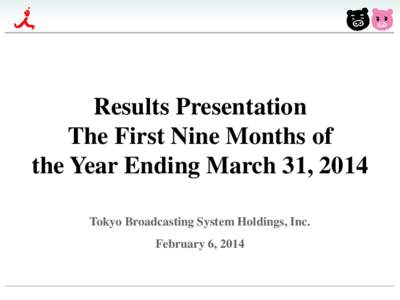 Results Presentation The First Nine Months of the Year Ending March 31, 2014 Tokyo Broadcasting System Holdings, Inc. February 6, 2014