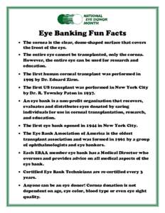 Eye Banking Fun Facts  The cornea is the clear, dome-shaped surface that covers the front of the eye.  The entire eye cannot be transplanted, only the cornea. However, the entire eye can be used for research and ed