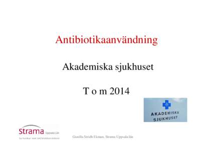 Antibiotikaanvändning Akademiska sjukhuset T o m 2014 Gunilla Stridh Ekman, Strama Uppsala län