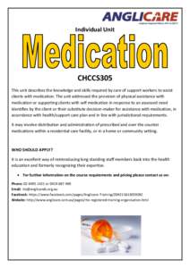 Individual Unit  CHCCS305 This unit describes the knowledge and skills required by care of support workers to assist clients with medication. The unit addressed the provision of physical assistance with medication or sup