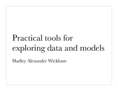 Practical tools for exploring data and models Hadley Alexander Wickham “The process of data analysis is one of parallel evolution. Interrelated aspects