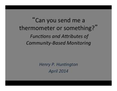 Can	
  you	
  send	
  me	
  a	
   thermometer	
  or	
  something? 	
   	
  Func%ons	
  and	
  A,ributes	
  of	
  	
   Community-­‐Based	
  Monitoring	
   Henry	
  P.	
  Hun%ngton	
   April	
  2014	