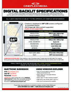 DIGITAL BACKLIT SPECIFICATIONS THE FOLLOWING DOCUMENT CONTAINS PRODUCTION AND DELIVERY SPECIFICATIONS FOR DIGITAL BACKLITS CONTRACTED TO APPEAR IN CINEPLEX ENTERTAINMENT THEATRE LOCATIONS. ALL CLIENT CREATIVE IS SUBJECT 