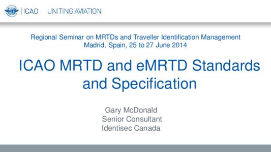 Regional Seminar on MRTDs and Traveller Identification Management Madrid, Spain, 25 to 27 June 2014 ICAO MRTD and eMRTD Standards and Specification Gary McDonald