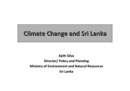 Climate Change and Sri Lanka Ajith Silva Director/ Policy and Planning Ministry of Environment and Natural Resources Sri Lanka