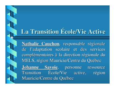 La Transition École/Vie Active Nathalie Cauchon, responsable régionale de l’adaptation scolaire et des services complémentaires à la direction régionale du MELS, région Mauricie/Centre du Québec Johanne Savoie, 