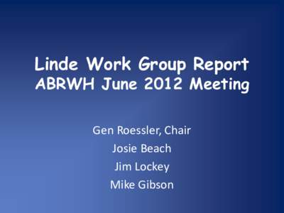 Linde Work Group Report  ABRWH June 2012 Meeting Gen Roessler, Chair Josie Beach Jim Lockey