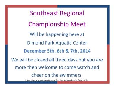 Southeast Regional Championship Meet Will be happening here at Dimond Park Aquac Center December 5th, 6th & 7th, 2014 We will be closed all three days but you are