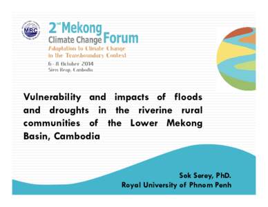 Vulnerability and impacts of floods and droughts in the riverine rural communities of the Lower Mekong Basin, Cambodia  Sok Serey, PhD.